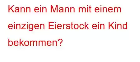 Kann ein Mann mit einem einzigen Eierstock ein Kind bekommen?