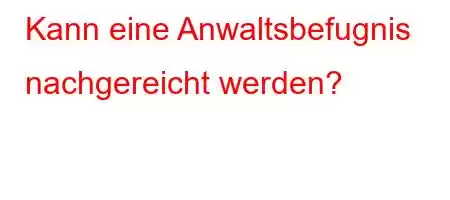 Kann eine Anwaltsbefugnis nachgereicht werden?