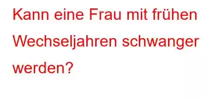 Kann eine Frau mit frühen Wechseljahren schwanger werden?