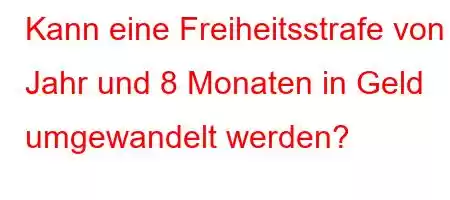 Kann eine Freiheitsstrafe von 1 Jahr und 8 Monaten in Geld umgewandelt werden