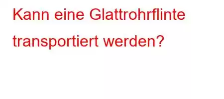 Kann eine Glattrohrflinte transportiert werden?