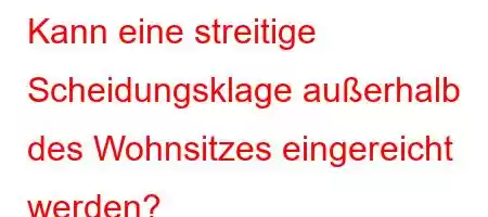 Kann eine streitige Scheidungsklage außerhalb des Wohnsitzes eingereicht werden