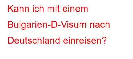 Kann ich mit einem Bulgarien-D-Visum nach Deutschland einreisen?