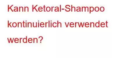 Kann Ketoral-Shampoo kontinuierlich verwendet werden?