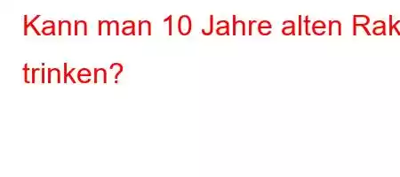 Kann man 10 Jahre alten Raki trinken?