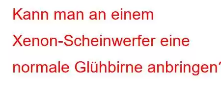 Kann man an einem Xenon-Scheinwerfer eine normale Glühbirne anbringen?