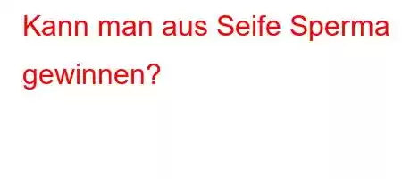 Kann man aus Seife Sperma gewinnen?