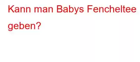 Kann man Babys Fencheltee geben?