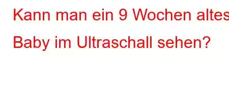 Kann man ein 9 Wochen altes Baby im Ultraschall sehen