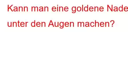 Kann man eine goldene Nadel unter den Augen machen