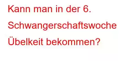 Kann man in der 6. Schwangerschaftswoche Übelkeit bekommen