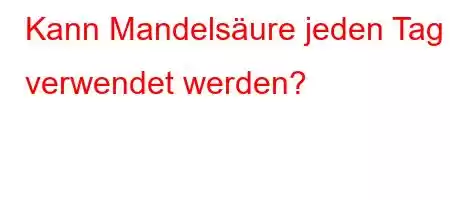 Kann Mandelsäure jeden Tag verwendet werden