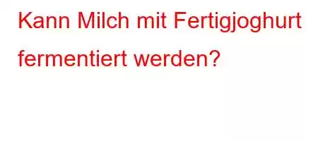 Kann Milch mit Fertigjoghurt fermentiert werden