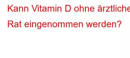 Kann Vitamin D ohne ärztlichen Rat eingenommen werden?