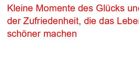 Kleine Momente des Glücks und der Zufriedenheit, die das Leben schöner machen