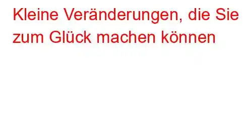 Kleine Veränderungen, die Sie zum Glück machen können