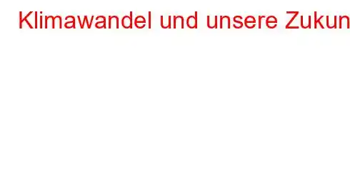 Klimawandel und unsere Zukunft