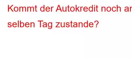 Kommt der Autokredit noch am selben Tag zustande?