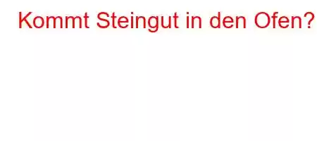 Kommt Steingut in den Ofen