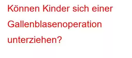 Können Kinder sich einer Gallenblasenoperation unterziehen