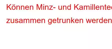 Können Minz- und Kamillentee zusammen getrunken werden?