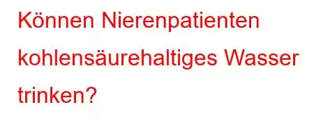 Können Nierenpatienten kohlensäurehaltiges Wasser trinken