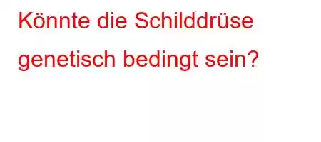 Könnte die Schilddrüse genetisch bedingt sein