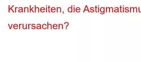 Krankheiten, die Astigmatismus verursachen?