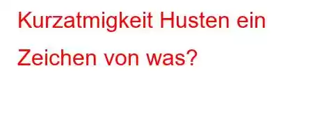 Kurzatmigkeit Husten ein Zeichen von was?