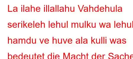 La ilahe illallahu Vahdehula serikeleh lehul mulku wa lehul hamdu ve huve ala kulli was bedeutet die Macht der Sache