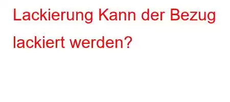 Lackierung Kann der Bezug lackiert werden