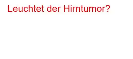 Leuchtet der Hirntumor?