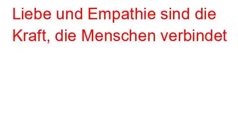 Liebe und Empathie sind die Kraft, die Menschen verbindet