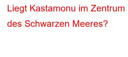 Liegt Kastamonu im Zentrum des Schwarzen Meeres