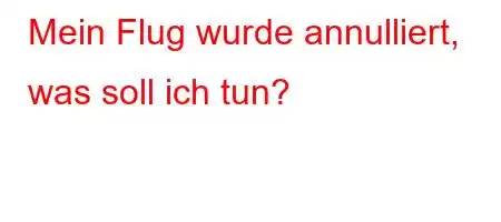 Mein Flug wurde annulliert, was soll ich tun