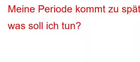 Meine Periode kommt zu spät, was soll ich tun?