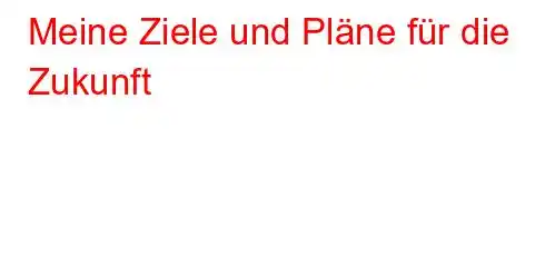 Meine Ziele und Pläne für die Zukunft