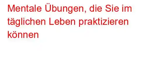 Mentale Übungen, die Sie im täglichen Leben praktizieren können