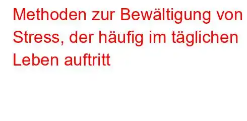 Methoden zur Bewältigung von Stress, der häufig im täglichen Leben auftritt