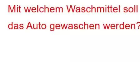 Mit welchem ​​Waschmittel soll das Auto gewaschen werden?