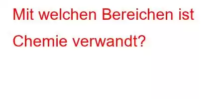 Mit welchen Bereichen ist Chemie verwandt