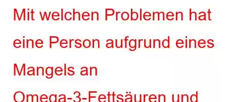 Mit welchen Problemen hat eine Person aufgrund eines Mangels an Omega-3-Fettsäuren und Vitamin D zu kämpfen?