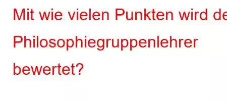 Mit wie vielen Punkten wird der Philosophiegruppenlehrer bewertet