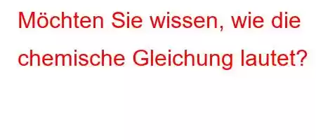 Möchten Sie wissen, wie die chemische Gleichung lautet?