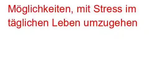 Möglichkeiten, mit Stress im täglichen Leben umzugehen