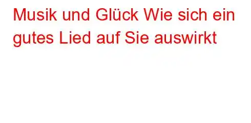 Musik und Glück Wie sich ein gutes Lied auf Sie auswirkt