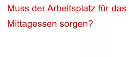 Muss der Arbeitsplatz für das Mittagessen sorgen?