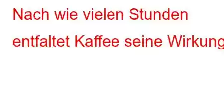 Nach wie vielen Stunden entfaltet Kaffee seine Wirkung?