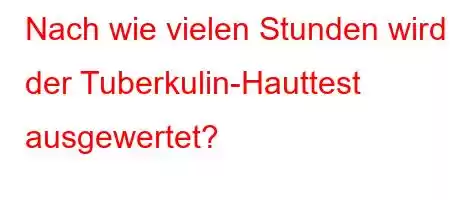 Nach wie vielen Stunden wird der Tuberkulin-Hauttest ausgewertet?