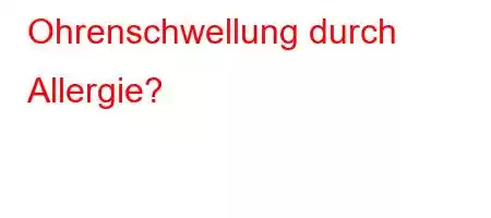 Ohrenschwellung durch Allergie?